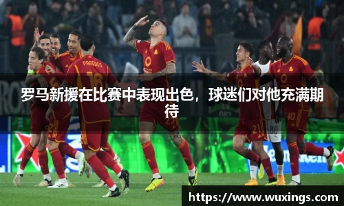 罗马新援在比赛中表现出色，球迷们对他充满期待