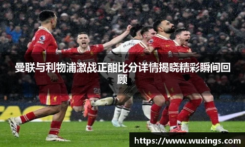曼联与利物浦激战正酣比分详情揭晓精彩瞬间回顾