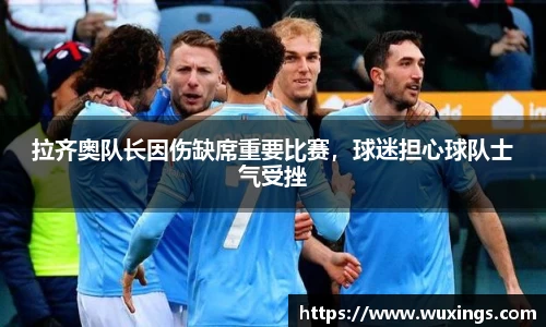 拉齐奥队长因伤缺席重要比赛，球迷担心球队士气受挫