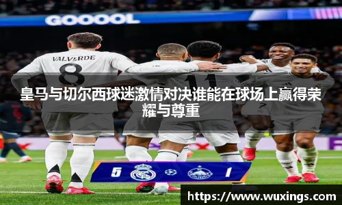 皇马与切尔西球迷激情对决谁能在球场上赢得荣耀与尊重