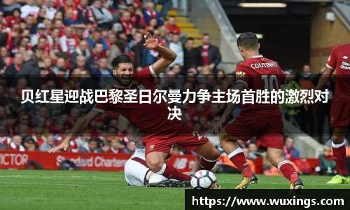 贝红星迎战巴黎圣日尔曼力争主场首胜的激烈对决