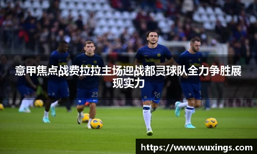 意甲焦点战费拉拉主场迎战都灵球队全力争胜展现实力