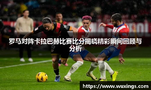 罗马对阵卡拉巴赫比赛比分揭晓精彩瞬间回顾与分析