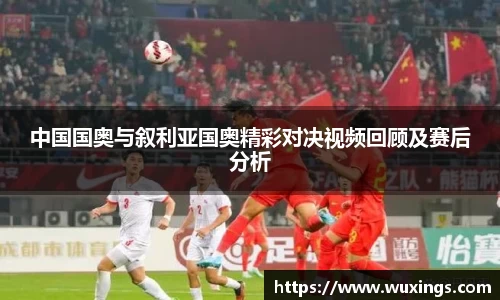中国国奥与叙利亚国奥精彩对决视频回顾及赛后分析