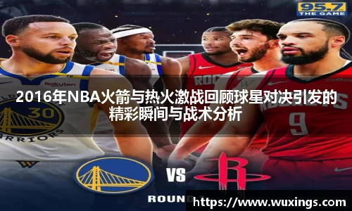 2016年NBA火箭与热火激战回顾球星对决引发的精彩瞬间与战术分析