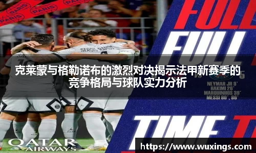 克莱蒙与格勒诺布的激烈对决揭示法甲新赛季的竞争格局与球队实力分析