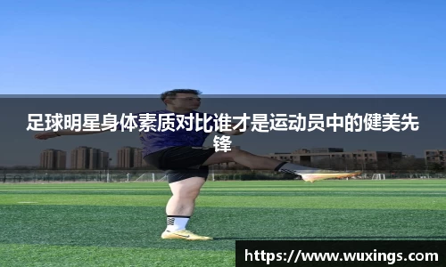 足球明星身体素质对比谁才是运动员中的健美先锋