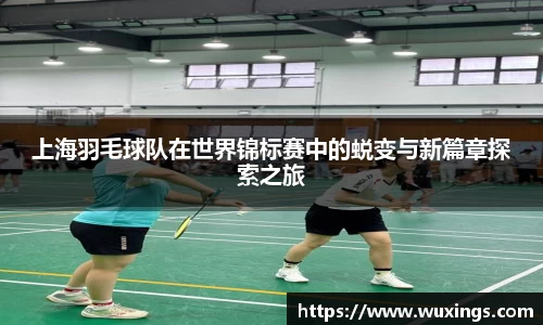 上海羽毛球队在世界锦标赛中的蜕变与新篇章探索之旅